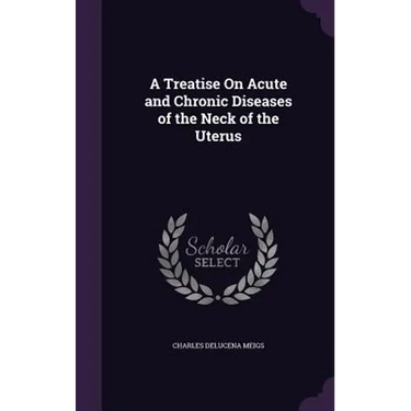 A Treatise On Acute and Chronic Diseases of the Neck of the Uterus