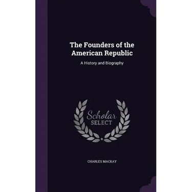 The Founders of the American Republic: A History and Biography