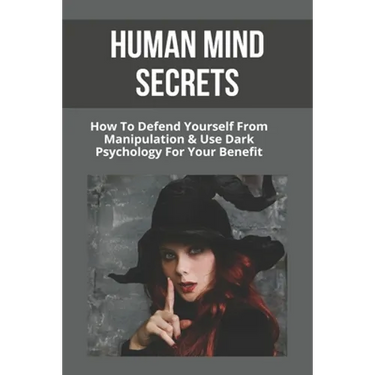 Human Mind Secrets: How To Defend Yourself From Manipulation & Use Dark Psychology For Your Benefit: Dark Psychology Secrets