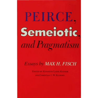 Peirce, Semeiotic and Pragmatism: Essays by Max H. Fisch