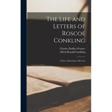The Life and Letters of Roscoe Conkling: Orator, Statesman, Advocate