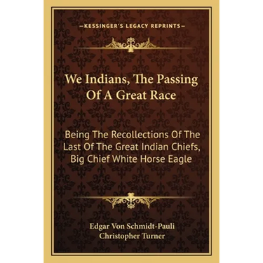 We Indians, The Passing Of A Great Race: Being The Recollections Of The Last Of The Great Indian Chiefs, Big Chief White Horse Eagle