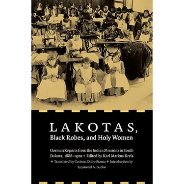 Lakotas, Black Robes, and Holy Women: German Reports from the Indian Missions in South Dakota, 1886-1900