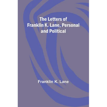 The Letters of Franklin K. Lane, Personal and Political