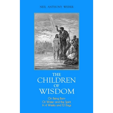 The Children of Wisdom: On Being Born Of Water and the Spirit In 4 Weeks And 12 Days