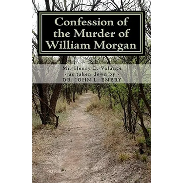 Confession of the Murder of William Morgan: Abducted and Murdered, A.D. 1826, For Revealing the Secrets of Freemasonry