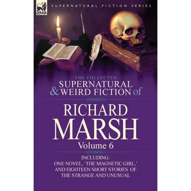 The Collected Supernatural and Weird Fiction of Richard Marsh: Volume 6-Including One Novel, 'The Magnetic Girl, ' and Eighteen Short Stories of the S