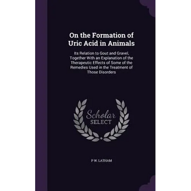 On the Formation of Uric Acid in Animals: Its Relation to Gout and Gravel, Together With an Explanation of the Therapeutic Effects of Some of the Reme