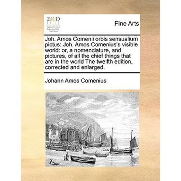 Joh. Amos Comenii Orbis Sensualium Pictus: Joh. Amos Comenius's Visible World: Or, a Nomenclature, and Pictures, of All the Chief Things That Are in t