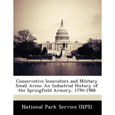 Conservative Innovators and Military Small Arms: An Industrial History of the Springfield Armory, 1794-1968