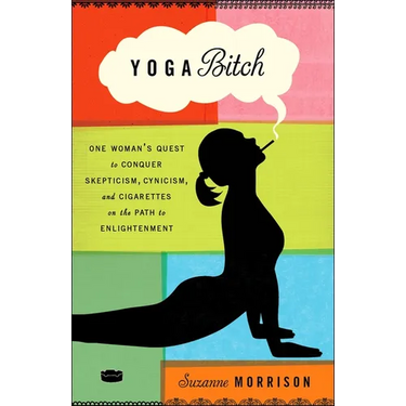 Yoga Bitch: One Woman's Quest to Conquer Skepticism, Cynicism, and Cigarettes on the Path to Enlightenment