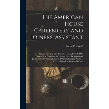 The American House Carpenters' and Joiners' Assistant: Being a New and Easy System of Lines, Founded On Geometrical Principles, for Cutting Every Desc