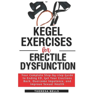 Kegel Exercises for Erectile Dysfunction: Your Complete Step-by-step Guide to Ending ED, Get Your Erections Back, Overcome Impotence, and Improve Sexu
