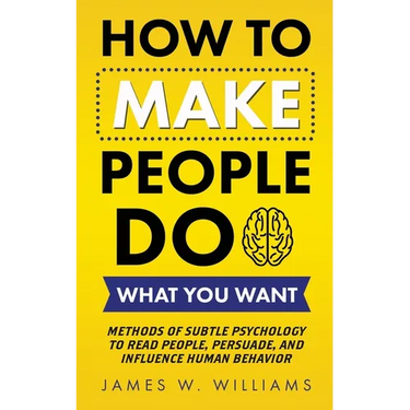 How to Make People Do What You Want: Methods of Subtle Psychology to Read People, Persuade, and Influence Human Behavior