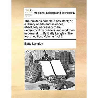 The builder's complete assistant; or, a library of arts and sciences, absolutely necessary to be understood by builders and workmen in general. ... By