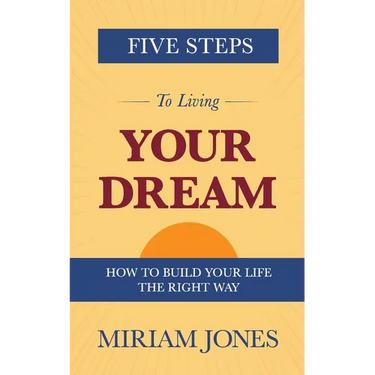 Five Steps to Living Your Dream: How to Build Your Life the Right Way