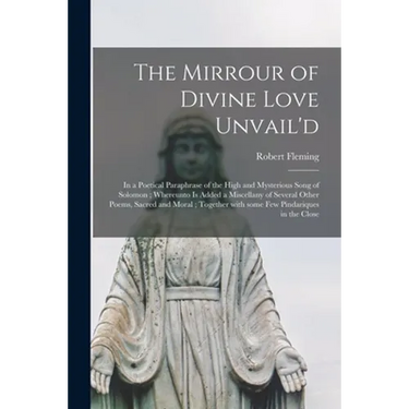The Mirrour of Divine Love Unvail'd: in a Poetical Paraphrase of the High and Mysterious Song of Solomon; Whereunto is Added a Miscellany of Several O