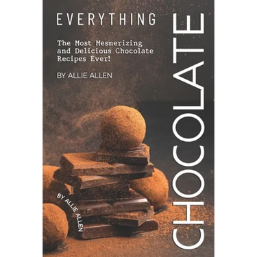 Everything Chocolate: The Most Mesmerizing and Delicious Chocolate Recipes Ever!
