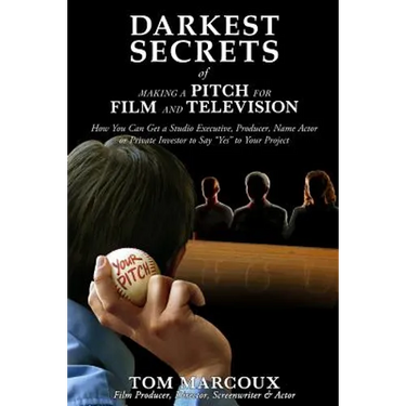 Darkest Secrets of Making a Pitch for Film and Television: How You Can Get a Studio Executive, Producer, Name Actor or Private Investor to Say "Yes" t