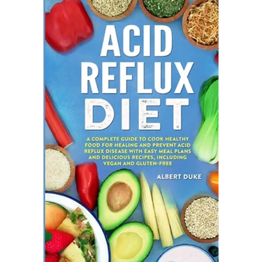 Acid Reflux Diet: A Complete Guide to Cook Healthy Food for Healing and Prevent Acid Reflux Disease with Easy Meal Plans and Delicious Recipes, Includ