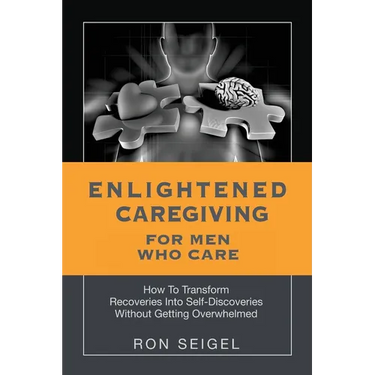 Enlightened Caregiving for Men Who Care: How to Transform Recoveries Into Self-Discoveries Without Getting Overwhelmed