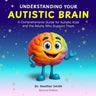 Understanding Your Autistic Brain: Comprehensive Guide for Autistic Kids and the Adults Who Support Them