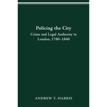 Policing the City: Crime & Legal Authority in London, 1780-1840