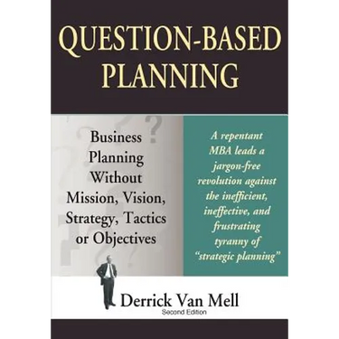 Question-Based Planning: Business Planning Without Mission, Vision, Strategy, Tactics or Objectives