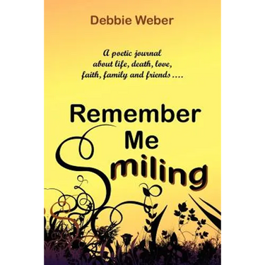 Remember Me Smiling: A Poetic Journal about Life, Death, Love, Faith, Family and Friends...