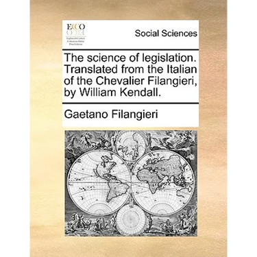 The Science of Legislation. Translated from the Italian of the Chevalier Filangieri, by William Kendall.