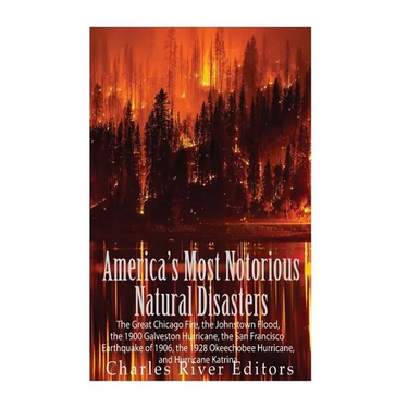 America's Most Notorious Natural Disasters: The Great Chicago Fire, the Johnstown Flood, the 1900 Galveston Hurricane, the San Francisco Earthquake of