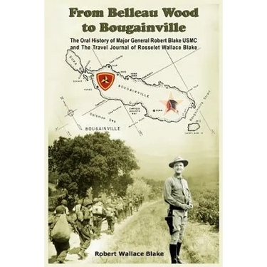From Belleau Wood to Bougainville: The Oral History of Major General Robert Blake USMC and The Travel Journal of Rosselet Wallace Blake