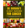 Dr. Barbara 3- Day Juicing for Cancer: The 3- Day Juicing Protocol To Reverse Cancer Through Natural Approaches For Optimal Wellness