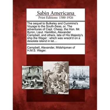 The Sequel to Bulkeley and Cummins's Voyage to the South-Seas, Or, the Adventures of Capt. Cheap, the Hon. Mr. Byron, Lieut. Hamilton, Alexander Campb