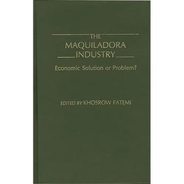 The Maquiladora Industry: Economic Solution or Problem?
