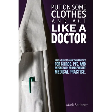 Put on Some Clothes and ACT Like a Doctor: A Field Guide to Grow Your Practice for Chiros, Pts, and Anyone with an Independent Medical Practice
