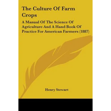 The Culture Of Farm Crops: A Manual Of The Science Of Agriculture And A Hand Book Of Practice For American Farmers (1887)