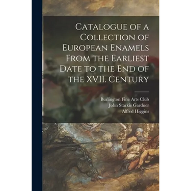 Catalogue of a Collection of European Enamels From the Earliest Date to the End of the XVII. Century