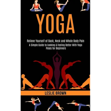 Yoga: A Simple Guide to Looking & Feeling Better With Yoga Poses for Beginners (Relieve Yourself of Back, Neck and Whole Body Pain)