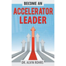 Become an Accelerator Leader: Accelerate Yourself, Others, and Your Organization to Maximize Impact
