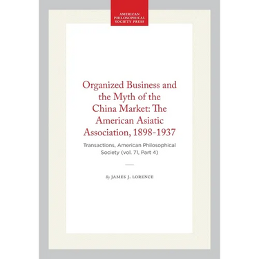 Organized Business and the Myth of the China Market: The American Asiatic Association, 1898-1937: Transactions, American Philosophical Society (Vol. 7