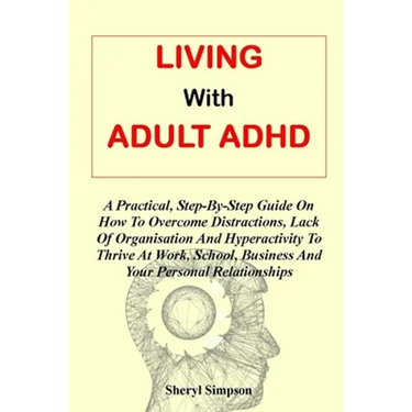 Living with Adult ADHD: A Practical, Step-By-Step Guide On How To Overcome Distractions, Lack Of Organisation And Hyperactivity To Thrive At W