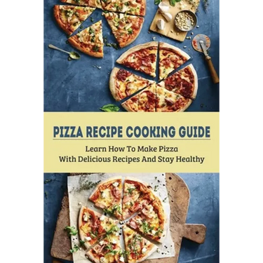 Pizza Recipe Cooking Guide: Learn How To Make Pizza With Delicious Recipes And Stay Healthy: Healthy Pizza Toppings Ideas
