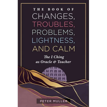 The Book of Changes, Troubles, Problems, Lightness, and Calm: The I Ching as Oracle and Teacher