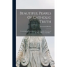 Beautiful Pearls Of Catholic Truth: Containing the Teachings of the Holy Catholic Church and the Sacred Books of the Bible...