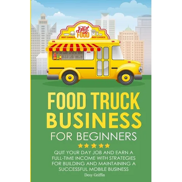 Food Truck Business for Beginners: Quit Your Day Job and Earn a Full Time Income with Strategies for Building and Maintaining a Successful Mobile Busi