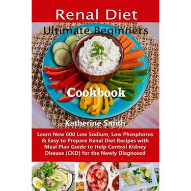 Ultimate Beginners Renal Diet Cookbook: Learn New 600 Low Sodium, Low Phosphorus & Easy to Prepare Renal Diet Recipes with Meal Plan Guide to Help Con