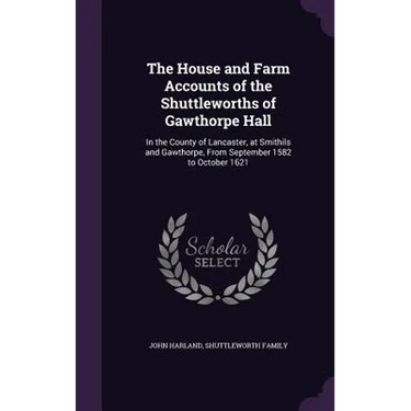 The House and Farm Accounts of the Shuttleworths of Gawthorpe Hall: In the County of Lancaster, at Smithils and Gawthorpe, From September 1582 to Octo