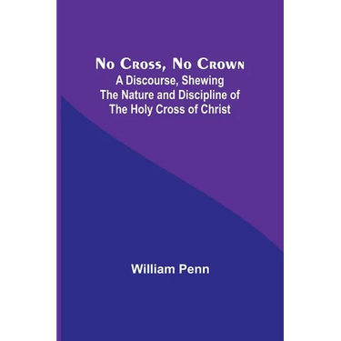 No Cross, No Crown; A Discourse, Shewing the Nature and Discipline of the Holy Cross of Christ