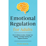 Emotional Regulation for Adults: How to Reduce Anxiety, Manage Your Feelings, and Begin Dealing with Negative Emotions